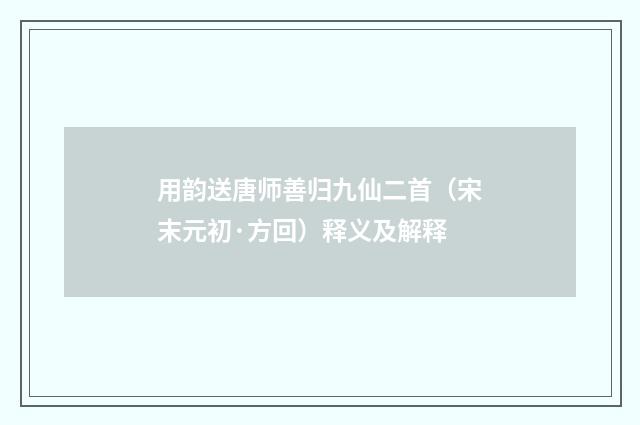 用韵送唐师善归九仙二首（宋末元初·方回）释义及解释