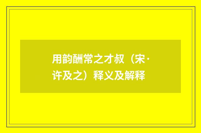 用韵酬常之才叔（宋·许及之）释义及解释