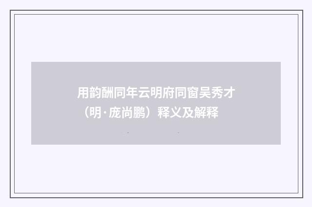 用韵酬同年云明府同窗吴秀才（明·庞尚鹏）释义及解释