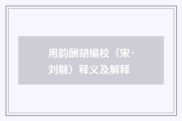 用韵酬胡编校（宋·刘黻）释义及解释