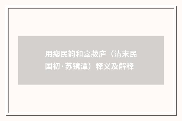 用瘿民韵和辜菽庐（清末民国初·苏镜潭）释义及解释
