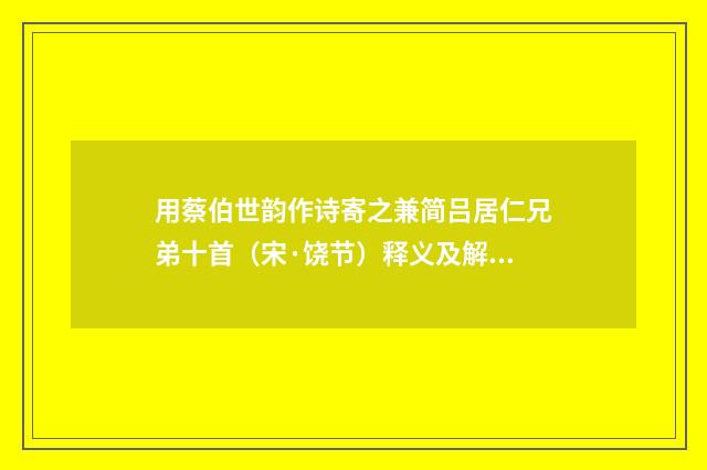 用蔡伯世韵作诗寄之兼简吕居仁兄弟十首（宋·饶节）释义及解释