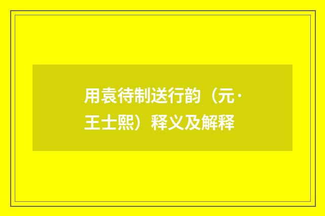 用袁待制送行韵（元·王士熙）释义及解释