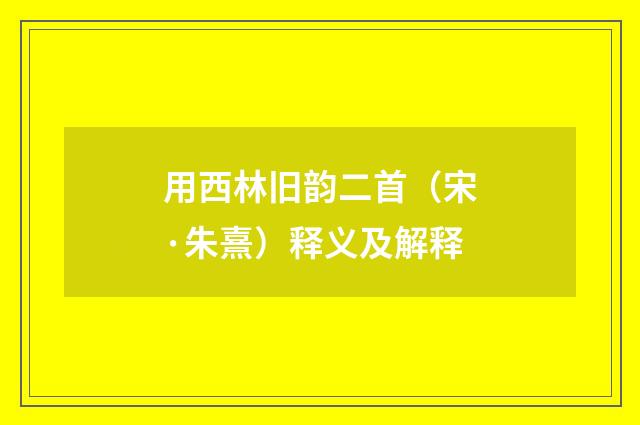 用西林旧韵二首（宋·朱熹）释义及解释