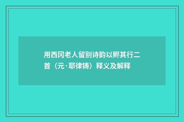 用西冈老人留别诗韵以赆其行二首（元·耶律铸）释义及解释