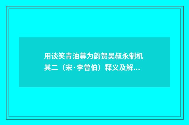 用谈笑青油幕为韵贺吴叔永制机 其二（宋·李曾伯）释义及解释