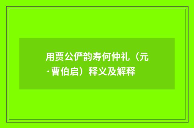 用贾公俨韵寿何仲礼（元·曹伯启）释义及解释