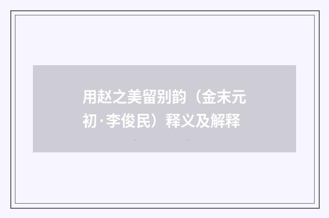 用赵之美留别韵（金末元初·李俊民）释义及解释