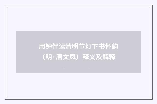 用钟伴读清明节灯下书怀韵（明·唐文凤）释义及解释