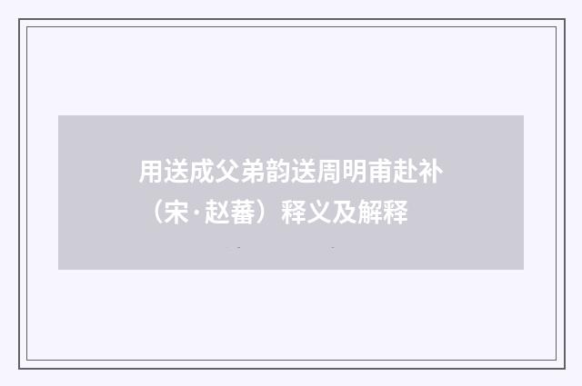 用送成父弟韵送周明甫赴补（宋·赵蕃）释义及解释