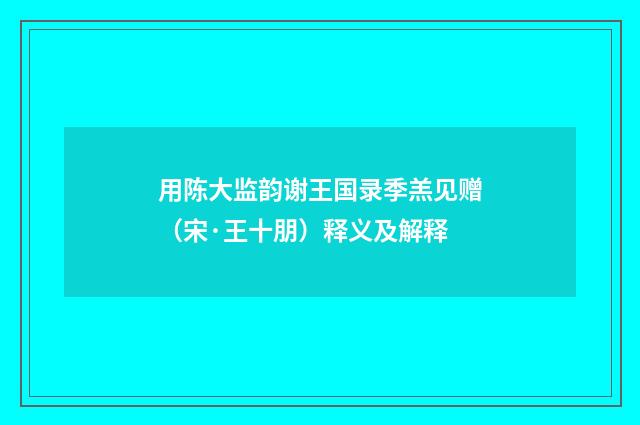 用陈大监韵谢王国录季羔见赠（宋·王十朋）释义及解释