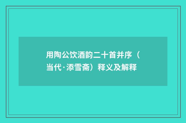 用陶公饮酒韵二十首并序（当代·添雪斋）释义及解释
