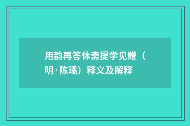 用韵再答休斋提学见赠（明·陈璚）释义及解释