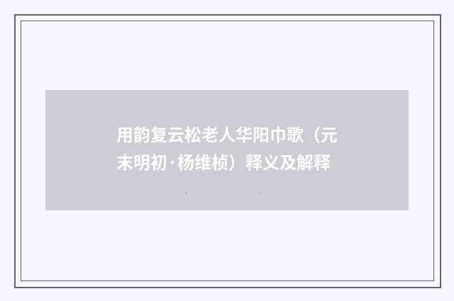 用韵复云松老人华阳巾歌（元末明初·杨维桢）释义及解释