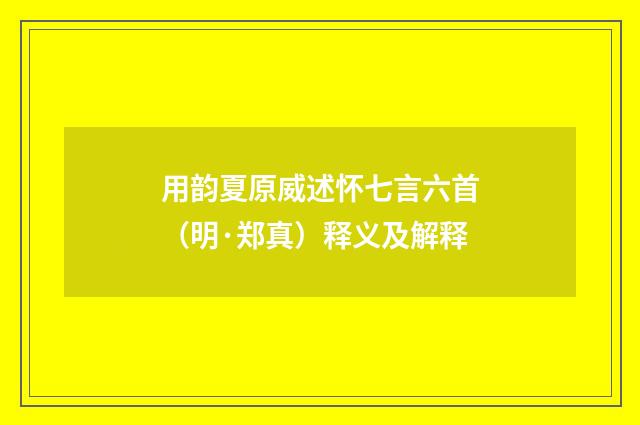 用韵夏原威述怀七言六首（明·郑真）释义及解释