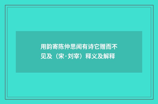 用韵寄陈仲思闻有诗它赠而不见及（宋·刘宰）释义及解释