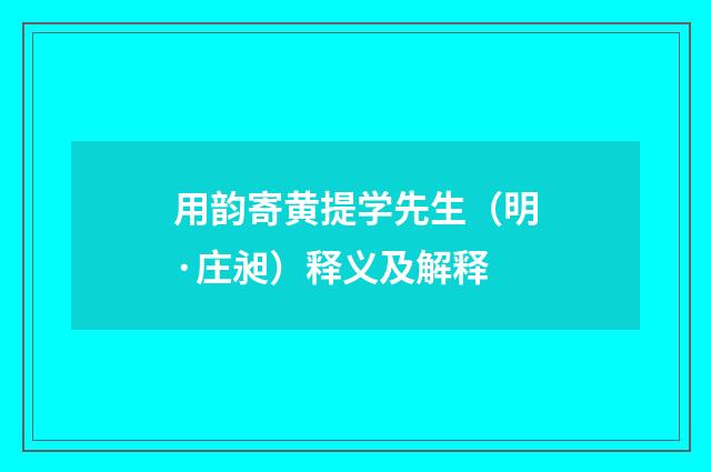 用韵寄黄提学先生（明·庄昶）释义及解释
