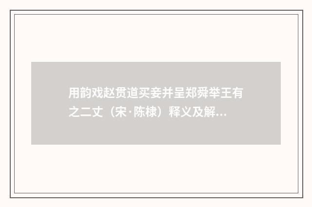 用韵戏赵贯道买妾并呈郑舜举王有之二丈（宋·陈棣）释义及解释