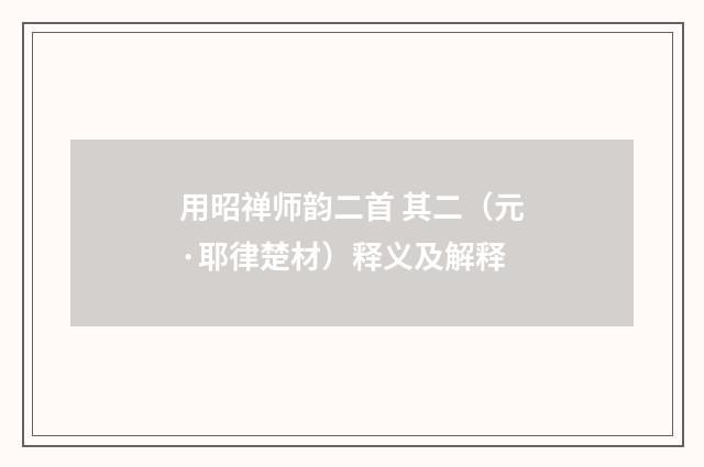 用昭禅师韵二首 其二（元·耶律楚材）释义及解释