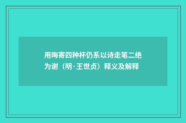 用晦寄四种杯仍系以诗走笔二绝为谢（明·王世贞）释义及解释