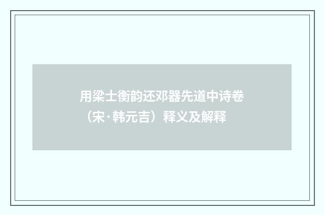 用梁士衡韵还邓器先道中诗卷（宋·韩元吉）释义及解释