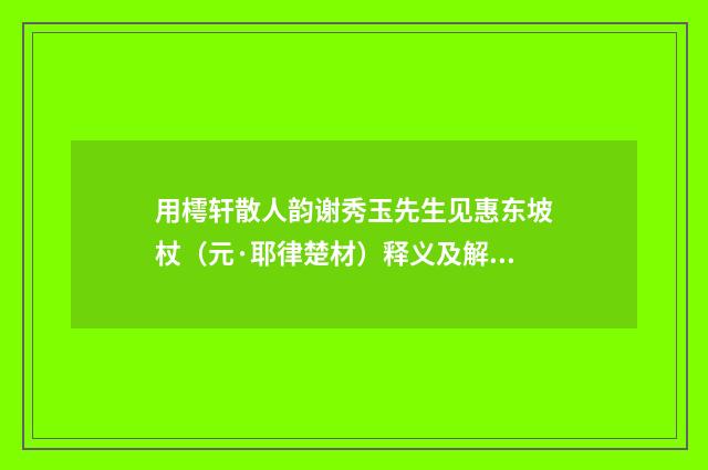 用樗轩散人韵谢秀玉先生见惠东坡杖（元·耶律楚材）释义及解释