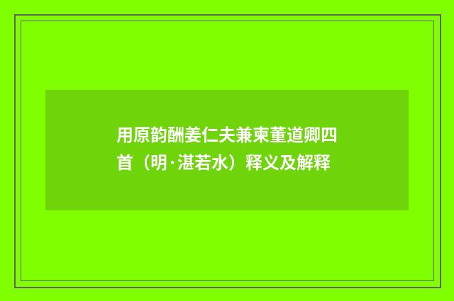 用原韵酬姜仁夫兼柬董道卿四首（明·湛若水）释义及解释