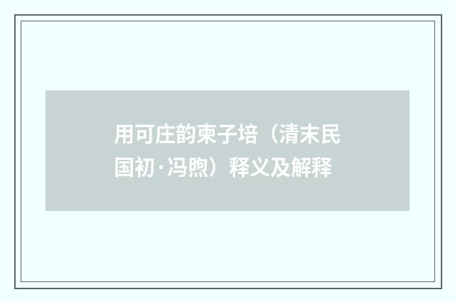 用可庄韵柬子培（清末民国初·冯煦）释义及解释