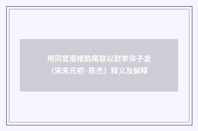 用同官南楼韵尾联以慰李倅子发（宋末元初·陈杰）释义及解释