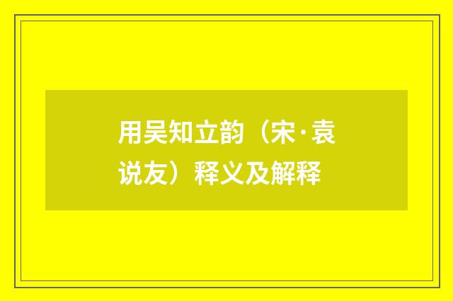 用吴知立韵（宋·袁说友）释义及解释