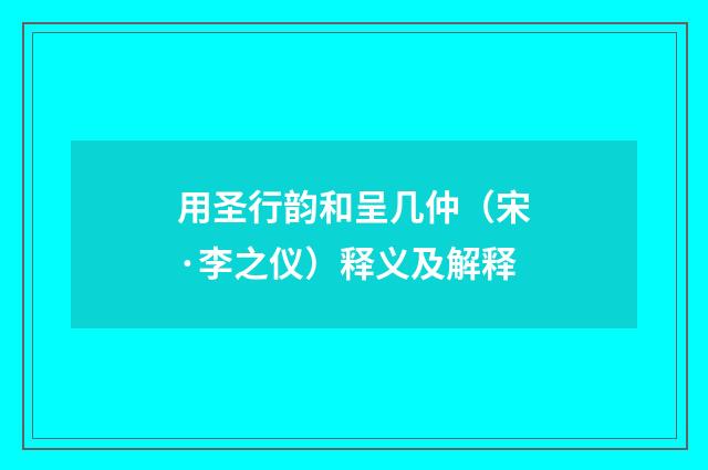 用圣行韵和呈几仲（宋·李之仪）释义及解释