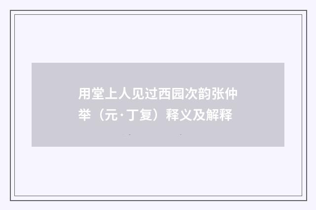 用堂上人见过西园次韵张仲举（元·丁复）释义及解释