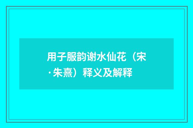 用子服韵谢水仙花（宋·朱熹）释义及解释