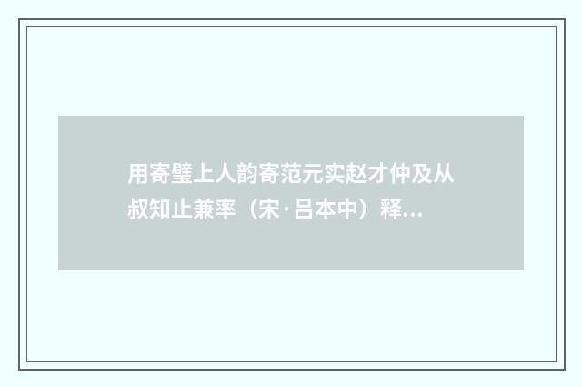 用寄璧上人韵寄范元实赵才仲及从叔知止兼率（宋·吕本中）释义及解释