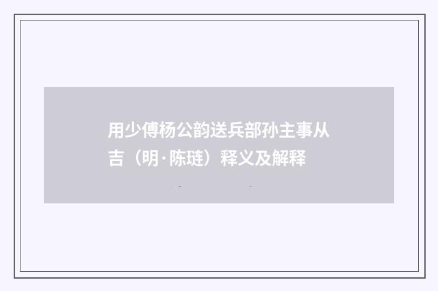 用少傅杨公韵送兵部孙主事从吉（明·陈琏）释义及解释