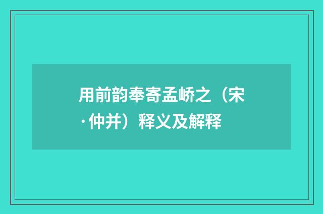 用前韵奉寄孟峤之（宋·仲并）释义及解释