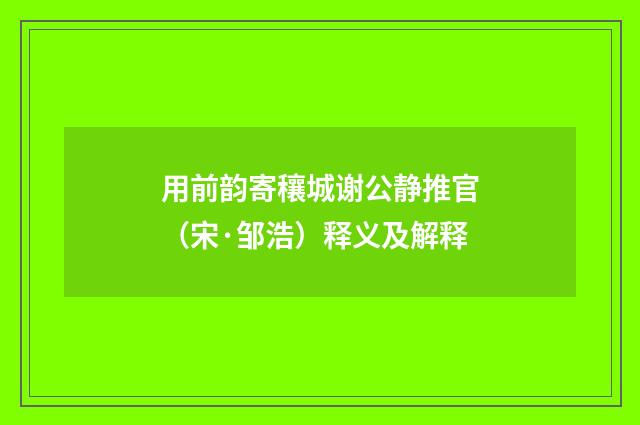 用前韵寄穰城谢公静推官（宋·邹浩）释义及解释