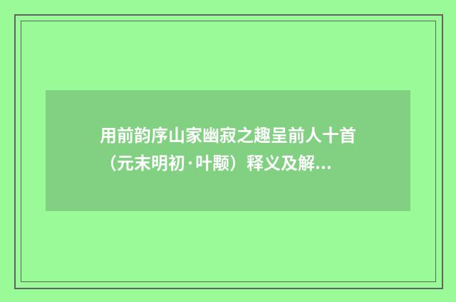 用前韵序山家幽寂之趣呈前人十首（元末明初·叶颙）释义及解释