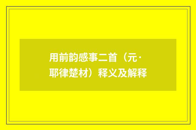 用前韵感事二首（元·耶律楚材）释义及解释