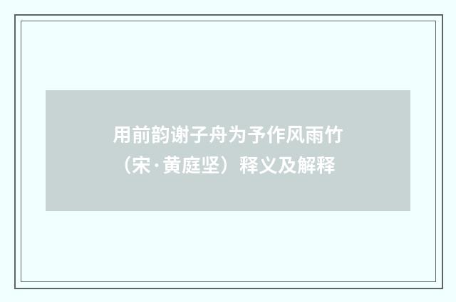 用前韵谢子舟为予作风雨竹（宋·黄庭坚）释义及解释