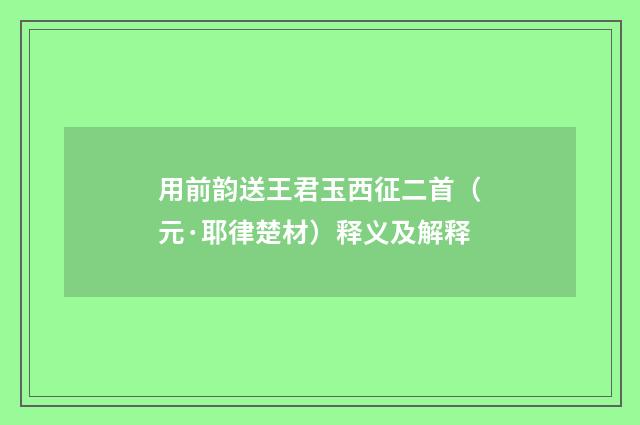 用前韵送王君玉西征二首（元·耶律楚材）释义及解释