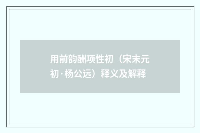 用前韵酬项性初（宋末元初·杨公远）释义及解释