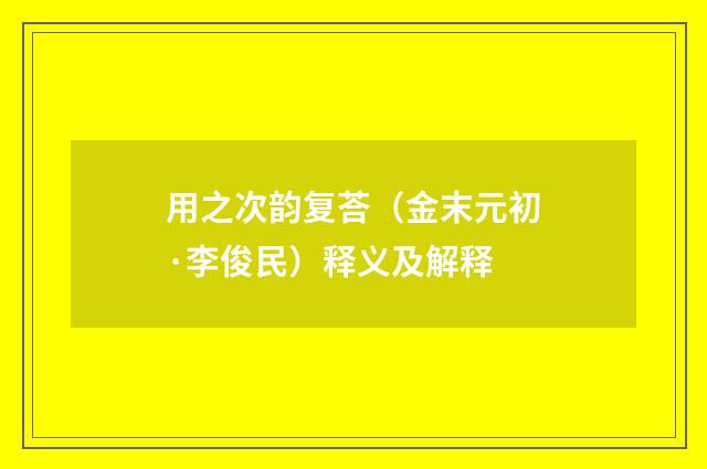 用之次韵复荅（金末元初·李俊民）释义及解释