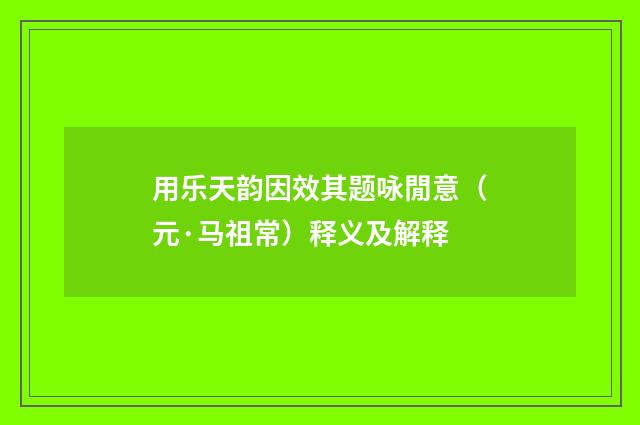 用乐天韵因效其题咏閒意（元·马祖常）释义及解释