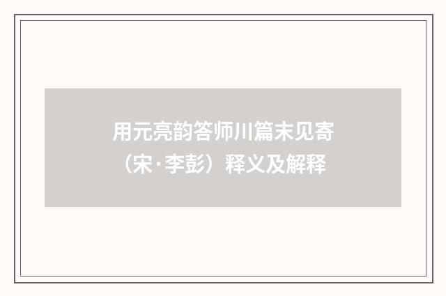 用元亮韵答师川篇末见寄（宋·李彭）释义及解释