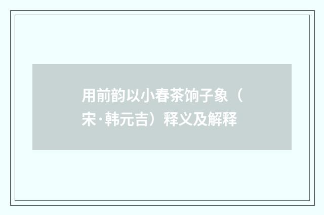 用前韵以小春茶饷子象（宋·韩元吉）释义及解释