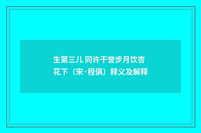生第三儿 同许干誉步月饮杏花下（宋·程俱）释义及解释