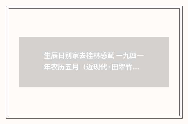 生辰日别家去桂林感赋 一九四一年农历五月（近现代·田翠竹）释义及解释
