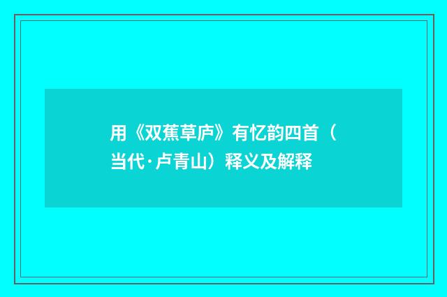 用《双蕉草庐》有忆韵四首（当代·卢青山）释义及解释