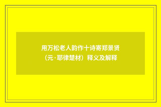 用万松老人韵作十诗寄郑景贤（元·耶律楚材）释义及解释